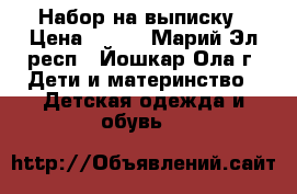 Набор на выписку › Цена ­ 900 - Марий Эл респ., Йошкар-Ола г. Дети и материнство » Детская одежда и обувь   